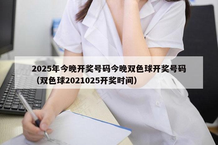 2025年今晚开奖号码今晚双色球开奖号码（双色球2021025开奖时间）